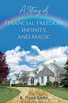 A Story Of Financial Freedom, Infinity, And Magic: Written For The Masses To Better Themselves And Their Family (First Addition)