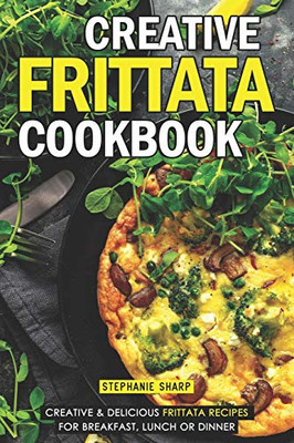 Creative Frittata Cookbook: Creative & Delicious Frittata Recipes For Breakfast, Lunch Or Dinner - 9781093100082