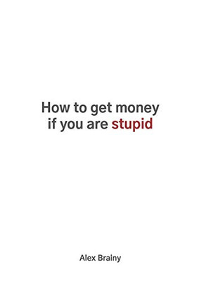 How To Get Money If You Are Stupid