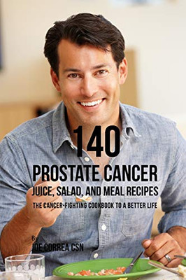 140 Prostate Cancer Juice, Salad, And Meal Recipes: The Cancer-Fighting Cookbook To A Better Life - 9781093237894