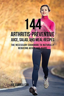 144 Arthritis-Preventive Juice, Salad, And Meal Recipes: The Necessary Cookbook To Naturally Reducing Aches And Pains - 9781093240221