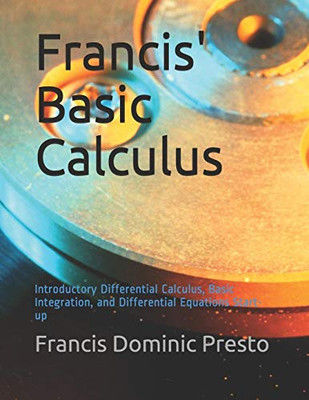 Francis' Basic Calculus: Introductory Differential Calculus, Basic Integration, And Differential Equations Start-Up Francis' Basic Calculus: Introductory Differential Calculus, Basic Integration, And Differential Equations Start-Up