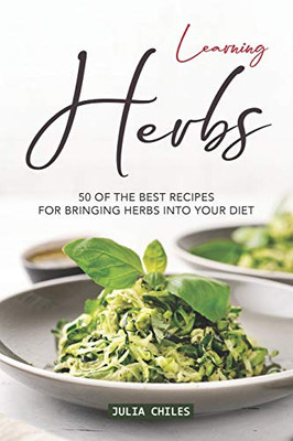 Learning Herbs: 50 Of The Best Recipes For Bringing Herbs Into Your Diet - 9781094778532