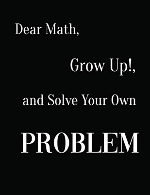 Dear Math, Grow Up!, And Solve Your Own Problem - 9781094779928
