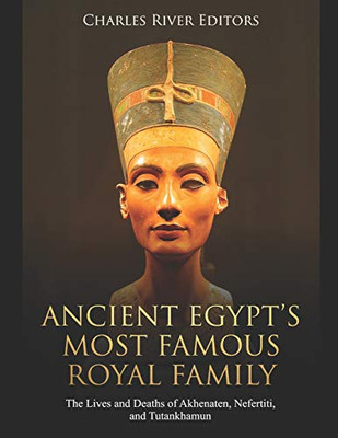 Ancient EgyptS Most Famous Royal Family: The Lives And Deaths Of Akhenaten, Nefertiti, And Tutankhamun - 9781096281511