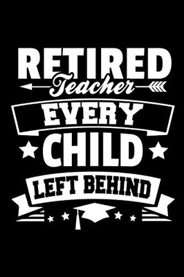Retired Teacher Every Child Left Behind: Retirement Gift For Teachers (Old School Retired Teachers Gifts) - 9781097799183