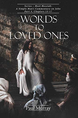 Words To Loved Ones: Series - Meet Messiah: A Simple Man'S Commentary On John Part 3, Chapters 13-17