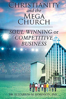 Christianity And The Mega Church: Soul Winning Or Competitive Business - 9781098007225