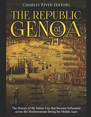 The Republic Of Genoa: The History Of The Italian City That Became Influential Across The Mediterranean During The Middle Ages - 9781098706869