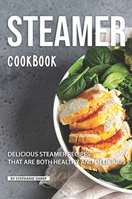 Steamer Cookbook: Delicious Steamer Recipes That Are Both Healthy And Delicious - 9781098836177
