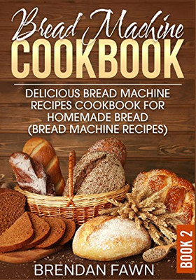 Bread Machine Cookbook: Delicious Bread Machine Recipes Cookbook For Homemade Bread (Bread Machine Recipes) (Bread Machine Wonders) - 9781099193453