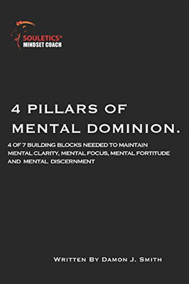 4 Pillars Of Mental Dominion: 4 Of 7 Build Blocks Needed To Maintain Mental Clarity, Mental Focus, Mental Fortitude And Mental Discernment (Souletics® Toughness)