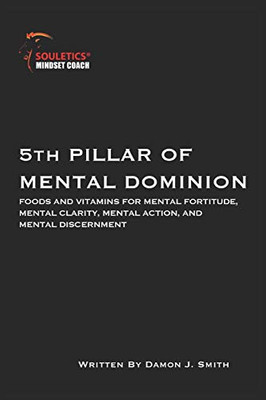 5Th Pillar Of Mental Dominion: Foods And Vitamins For Mental Fortitude, Mental Clarity, Mental Action And Mental Discernment (Souletics® Mental Toughness)