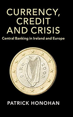 Currency, Credit And Crisis: Central Banking In Ireland And Europe (Studies In Macroeconomic History) - 9781108481892