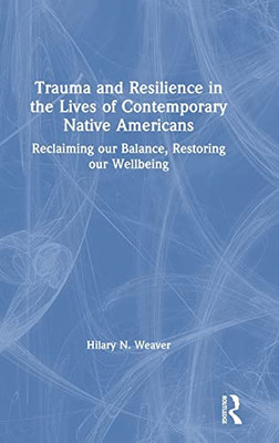 Trauma And Resilience In The Lives Of Contemporary Native Americans: Reclaiming Our Balance, Restoring Our Wellbeing - 9781138088283