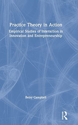 Practice Theory In Action: Empirical Studies Of Interaction In Innovation And Entrepreneurship - 9781138497832