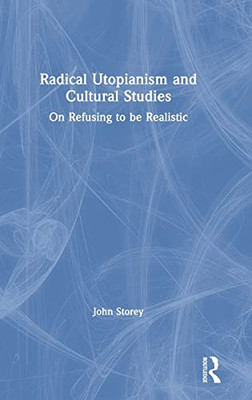 Radical Utopianism And Cultural Studies: On Refusing To Be Realistic - 9781138706866