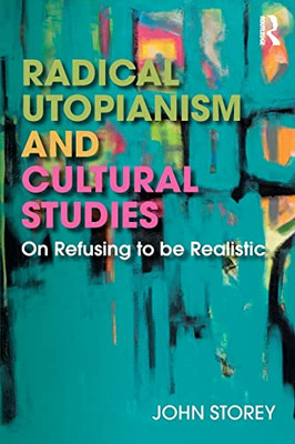 Radical Utopianism And Cultural Studies: On Refusing To Be Realistic - 9781138706873