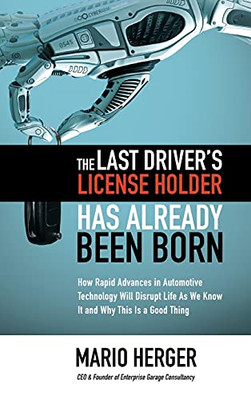 The Last DriverS License Holder Has Already Been Born: How Rapid Advances In Automotive Technology Will Disrupt Life As We Know It And Why This Is A Good Thing