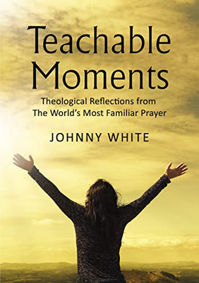 Teachable Moments: Theological Reflections From The WorldS Most Familiar Prayer