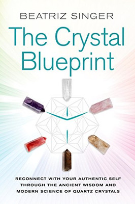 Crystal Blueprint: Reconnect With Your Authentic Self Through The Ancient Wisdom And Modern Science Of Quartz Crystals