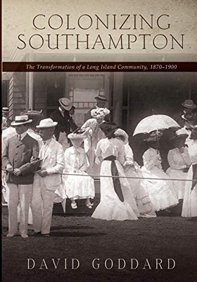 Colonizing Southampton: The Transformation Of A Long Island Community, 1870-1900 (Excelsior Editions)