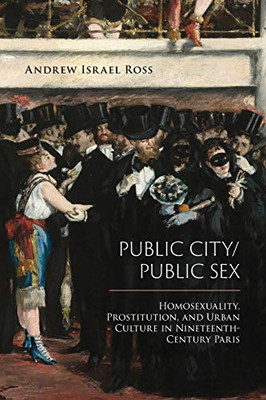 Public City/Public Sex: Homosexuality, Prostitution, And Urban Culture In Nineteenth-Century Paris (Sexuality Studies)
