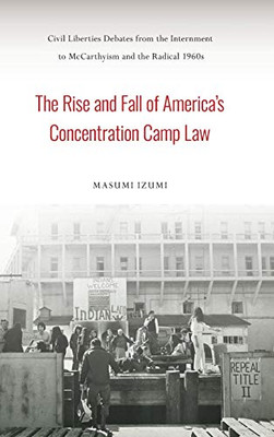 The Rise And Fall Of America'S Concentration Camp Law: Civil Liberties Debates From The Internment To Mccarthyism And The Radical 1960S (Asian American History & Cultu)