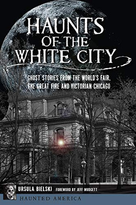 Haunts Of The White City: Ghost Stories From The World'S Fair, The Great Fire And Victorian Chicago (Haunted America)