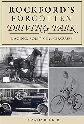Rockford'S Forgotten Driving Park: Racing, Politics And Circuses - 9781467141963