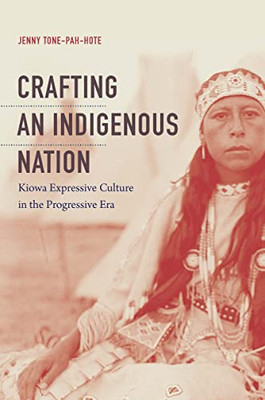 Crafting An Indigenous Nation: Kiowa Expressive Culture In The Progressive Era - 9781469643656