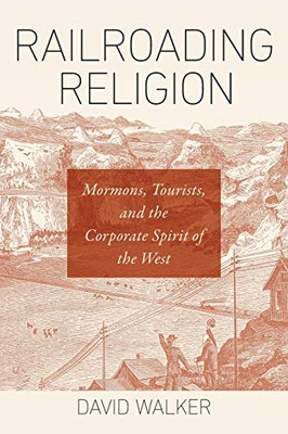 Railroading Religion: Mormons, Tourists, And The Corporate Spirit Of The West - 9781469653204