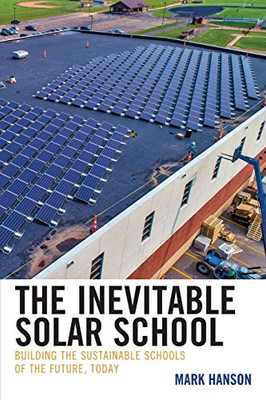 The Inevitable Solar School: Building The Sustainable Schools Of The Future, Today - 9781475844207