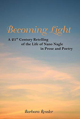 Becoming Light: A 21St Century Retelling Of The Life Of Nano Nagle In Prose And Poetry - 9781480868007