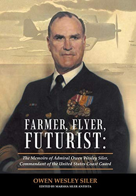 Farmer, Flyer, Futurist: The Memoirs Of Admiral Owen Wesley Siler, Commandant Of The United States Coast Guard: Edited By Marsha Siler Antista - 9781480878228