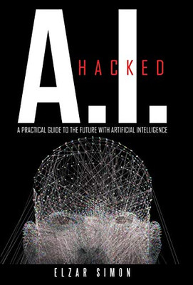 A.I. Hacked: A Practical Guide To The Future With Artificial Intelligence - 9781480878341
