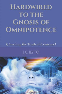 Hardwired To The Gnosis Of Omnipotence: (Unveiling The Truth Of Existence)