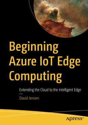 Beginning Azure Iot Edge Computing: Extending The Cloud To The Intelligent Edge
