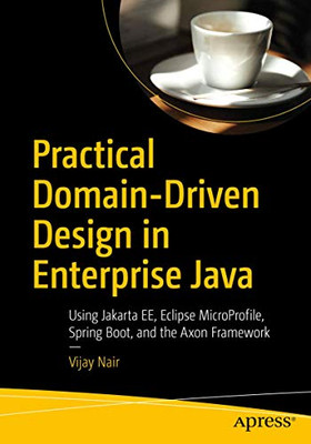 Practical Domain-Driven Design In Enterprise Java: Using Jakarta Ee, Eclipse Microprofile, Spring Boot, And The Axon Framework