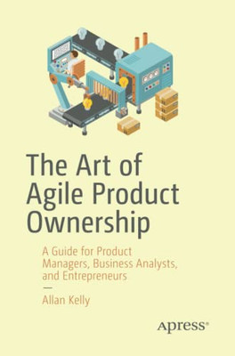 The Art Of Agile Product Ownership: A Guide For Product Managers, Business Analysts, And Entrepreneurs