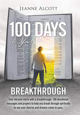 100 Days To Your Breakthrough: Your Miracle Starts With A Breakthrough. 100 Devotional Messages And Prayers To Help You Break Through Spiritually To See Your Desires And Dreams Come To Pass. - 9781489723970