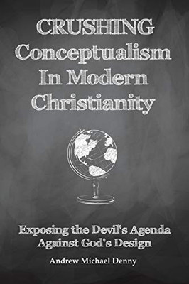 Crushing Conceptualism In Modern Christianity: Exposing The Devil'S Agenda Against God'S Design - 9781489724663