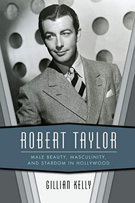 Robert Taylor: Male Beauty, Masculinity, And Stardom In Hollywood - 9781496823144