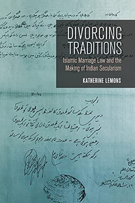 Divorcing Traditions: Islamic Marriage Law And The Making Of Indian Secularism - 9781501734779