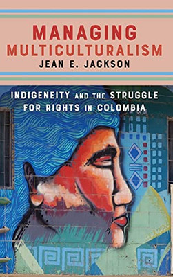 Managing Multiculturalism: Indigeneity And The Struggle For Rights In Colombia - 9781503606227