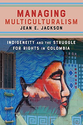 Managing Multiculturalism: Indigeneity And The Struggle For Rights In Colombia - 9781503607699