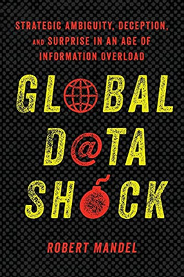 Global Data Shock: Strategic Ambiguity, Deception, And Surprise In An Age Of Information Overload - 9781503608962