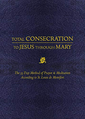 Total Consecration To Jesus Through Mary: The 33 Day Method Of Prayer & Meditation According To St. Louis De Montfort