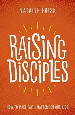 Raising Disciples: How To Make Faith Matter For Our Kids - 9781513802589