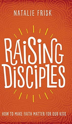 Raising Disciples: How To Make Faith Matter For Our Kids - 9781513802596